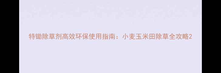 图片 特锄除草剂高效环保使用指南：小麦玉米田除草全攻略2