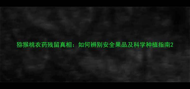 图片 猕猴桃农药残留真相：如何辨别安全果品及科学种植指南2