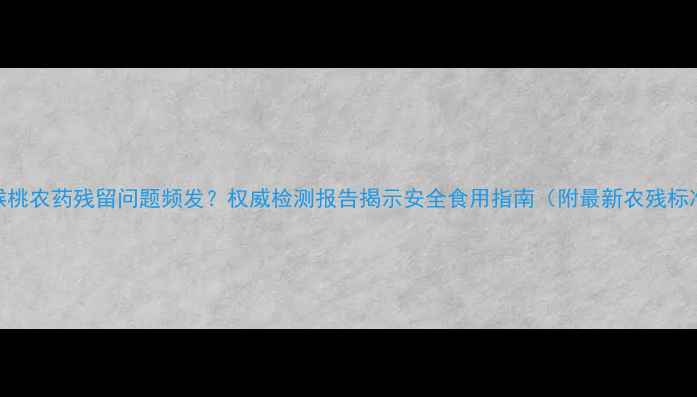 图片 猕猴桃农药残留问题频发？权威检测报告揭示安全食用指南（附最新农残标准）