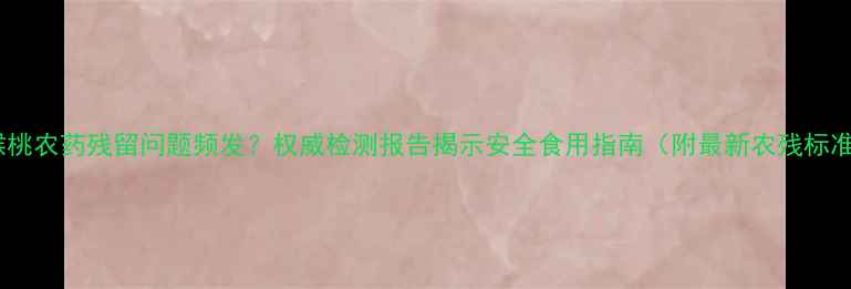 图片 猕猴桃农药残留问题频发？权威检测报告揭示安全食用指南（附最新农残标准）2