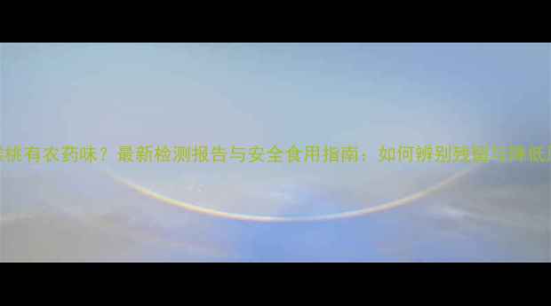 图片 猕猴桃有农药味？最新检测报告与安全食用指南：如何辨别残留与降低风险