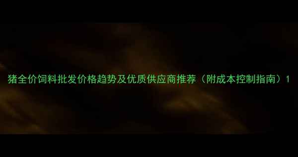 图片 猪全价饲料批发价格趋势及优质供应商推荐（附成本控制指南）1