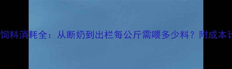 图片 猪全程育肥饲料消耗全：从断奶到出栏每公斤需喂多少料？附成本计算公式！2