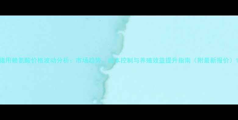 图片 猪用赖氨酸价格波动分析：市场趋势、成本控制与养殖效益提升指南（附最新报价）1