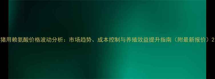 图片 猪用赖氨酸价格波动分析：市场趋势、成本控制与养殖效益提升指南（附最新报价）2