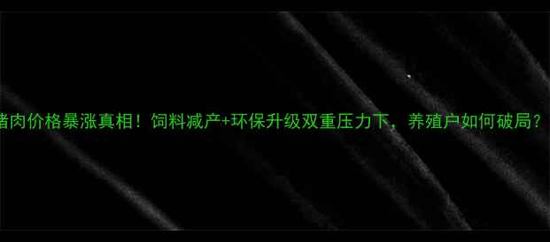 图片 猪肉价格暴涨真相！饲料减产+环保升级双重压力下，养殖户如何破局？2