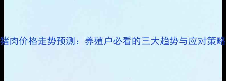 图片 猪肉价格走势预测：养殖户必看的三大趋势与应对策略