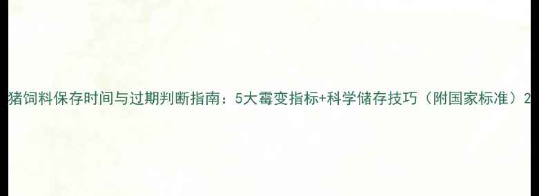 图片 猪饲料保存时间与过期判断指南：5大霉变指标+科学储存技巧（附国家标准）2