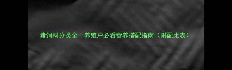 图片 猪饲料分类全｜养殖户必看营养搭配指南（附配比表）