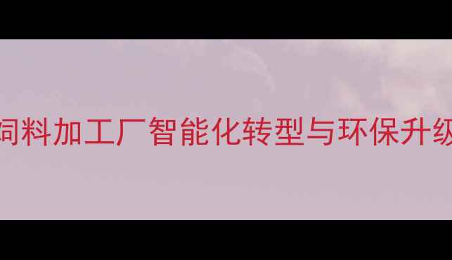 图片 猪饲料加工厂智能化转型与环保升级全