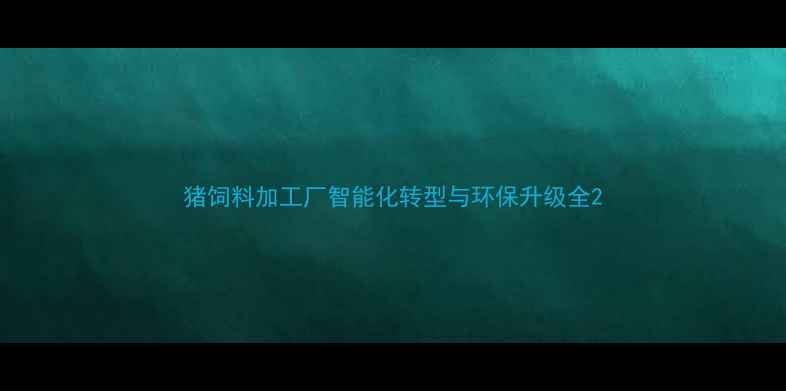 图片 猪饲料加工厂智能化转型与环保升级全2