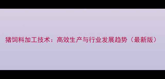 图片 猪饲料加工技术：高效生产与行业发展趋势（最新版）