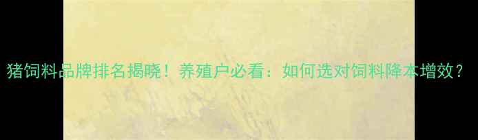 图片 猪饲料品牌排名揭晓！养殖户必看：如何选对饲料降本增效？