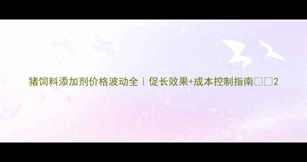 图片 猪饲料添加剂价格波动全｜促长效果+成本控制指南🐷💡2