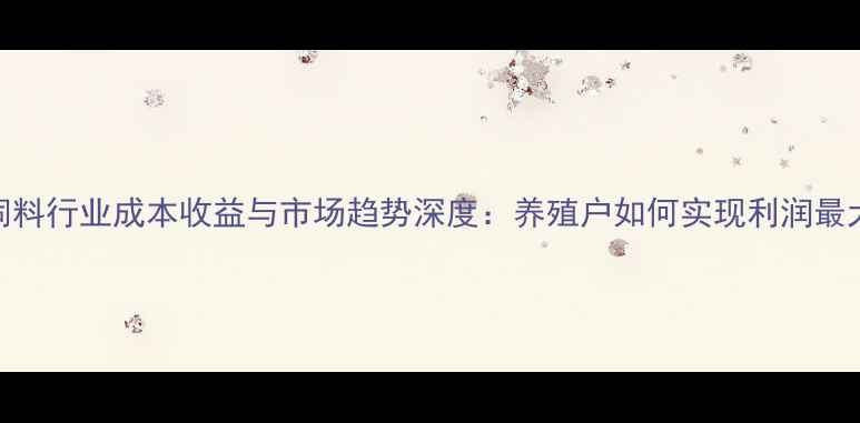 图片 猪饲料行业成本收益与市场趋势深度：养殖户如何实现利润最大化