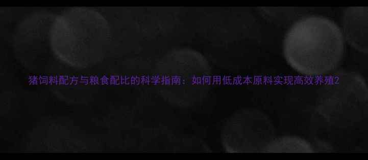 图片 猪饲料配方与粮食配比的科学指南：如何用低成本原料实现高效养殖2
