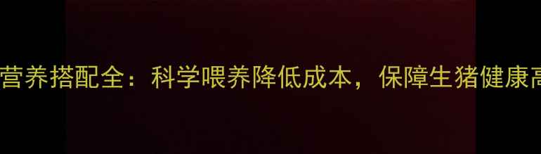 图片 猪饲料配方与营养搭配全：科学喂养降低成本，保障生猪健康高效养殖指南2