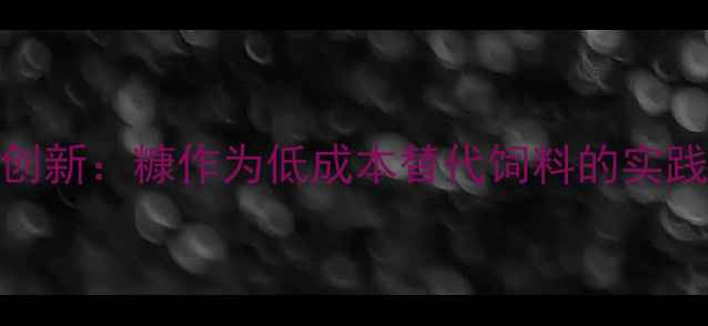 图片 猪饲料配方创新：糠作为低成本替代饲料的实践与效益分析