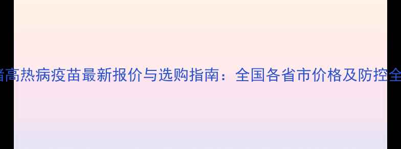 图片 猪高热病疫苗最新报价与选购指南：全国各省市价格及防控全1