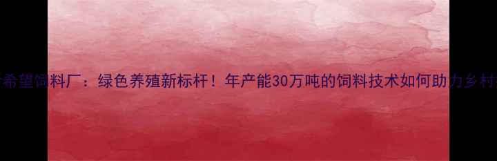 图片 玉林新希望饲料厂：绿色养殖新标杆！年产能30万吨的饲料技术如何助力乡村振兴？