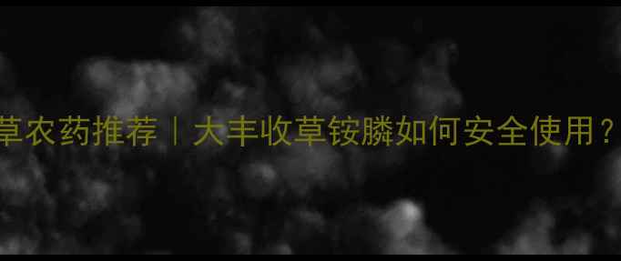 图片 玉溪地区灭草农药推荐｜大丰收草铵膦如何安全使用？附详细教程
