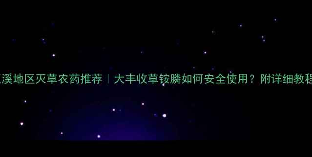 图片 玉溪地区灭草农药推荐｜大丰收草铵膦如何安全使用？附详细教程1
