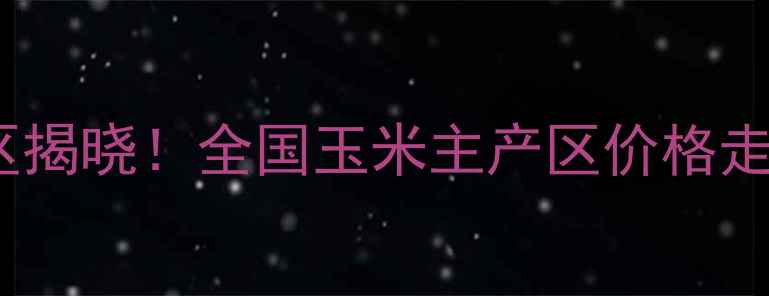 图片 玉米价格最低地区揭晓！全国玉米主产区价格走势及种植建议全1