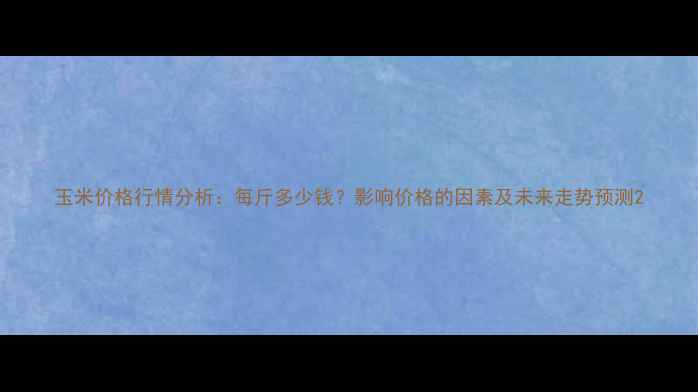 图片 玉米价格行情分析：每斤多少钱？影响价格的因素及未来走势预测2
