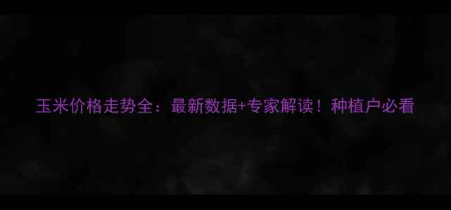 图片 玉米价格走势全：最新数据+专家解读！种植户必看