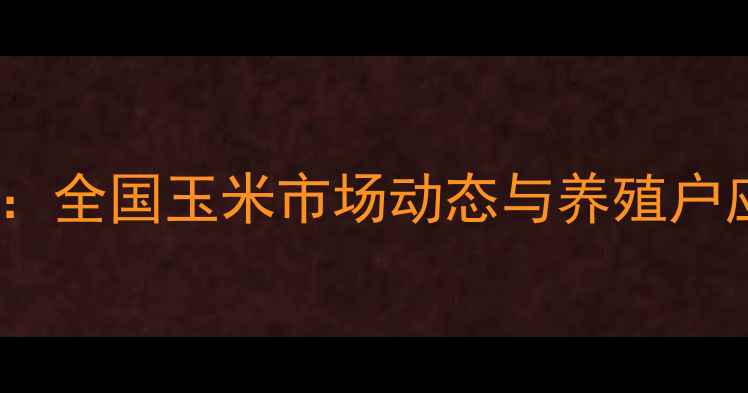 图片 玉米价格走势分析：全国玉米市场动态与养殖户应对策略深度解读2