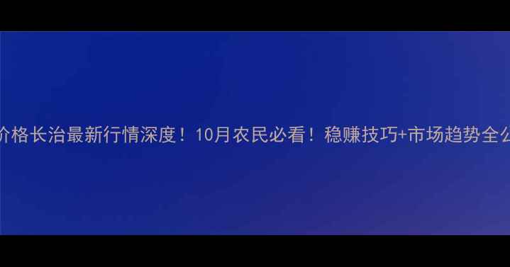 图片 玉米价格长治最新行情深度！10月农民必看！稳赚技巧+市场趋势全公开🌾