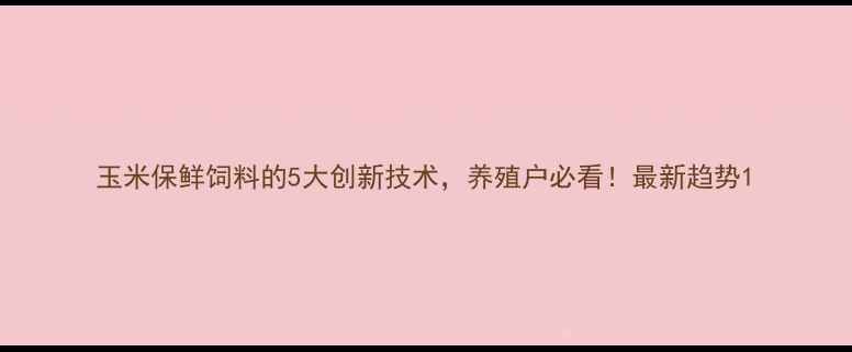 图片 玉米保鲜饲料的5大创新技术，养殖户必看！最新趋势1