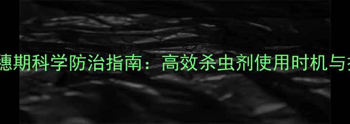 图片 玉米抽穗期科学防治指南：高效杀虫剂使用时机与技巧全2