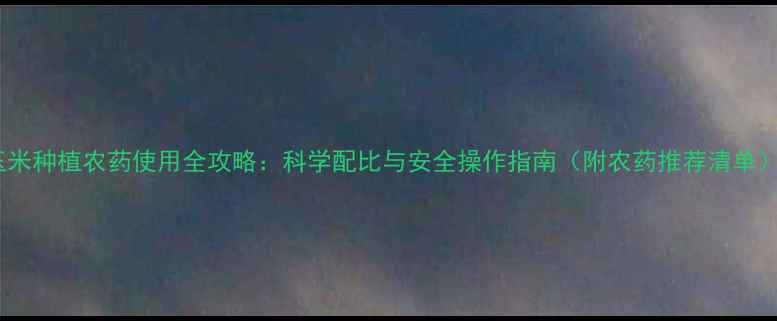 图片 玉米种植农药使用全攻略：科学配比与安全操作指南（附农药推荐清单）2