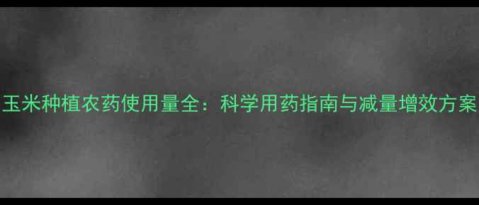 图片 玉米种植农药使用量全：科学用药指南与减量增效方案