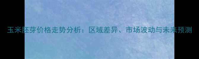 图片 玉米胚芽价格走势分析：区域差异、市场波动与未来预测