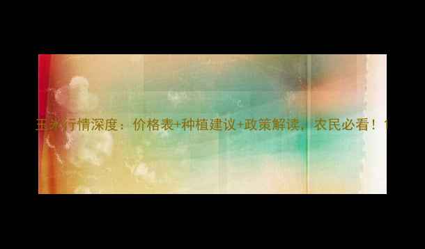 图片 玉米行情深度：价格表+种植建议+政策解读，农民必看！1