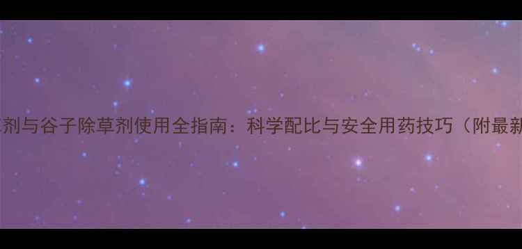 图片 玉米除草剂与谷子除草剂使用全指南：科学配比与安全用药技巧（附最新数据）2