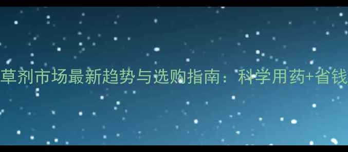 图片 玉米除草剂市场最新趋势与选购指南：科学用药+省钱技巧全