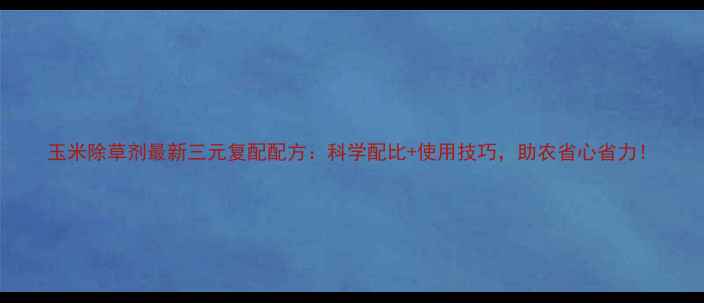 图片 玉米除草剂最新三元复配配方：科学配比+使用技巧，助农省心省力！