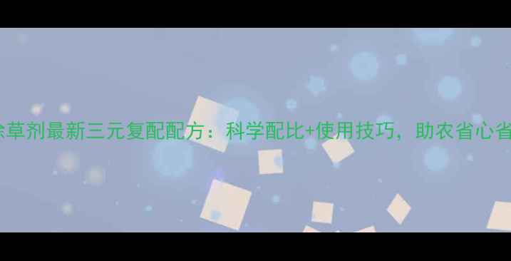 图片 玉米除草剂最新三元复配配方：科学配比+使用技巧，助农省心省力！1