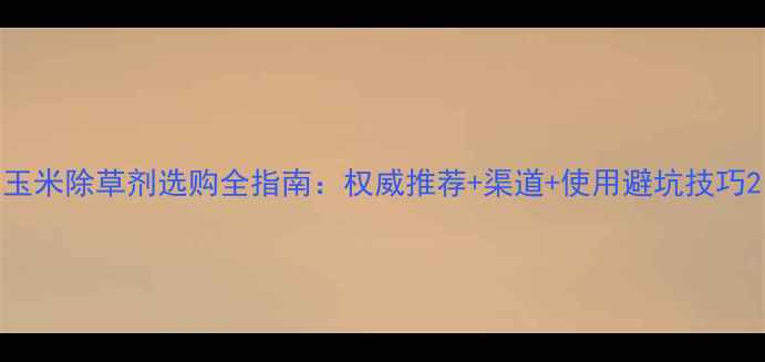 图片 玉米除草剂选购全指南：权威推荐+渠道+使用避坑技巧2