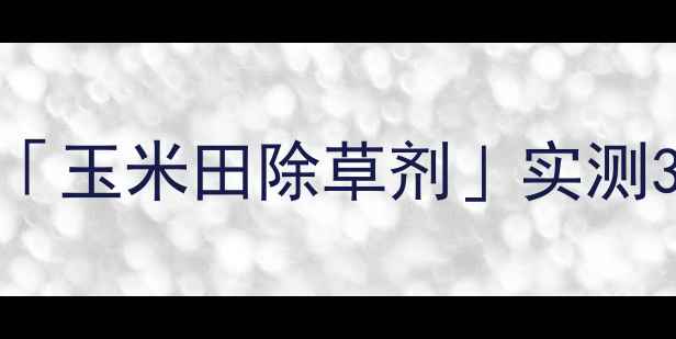 图片 玉米除草新标杆！安道麦「玉米田除草剂」实测3大核心优势+使用全攻略1