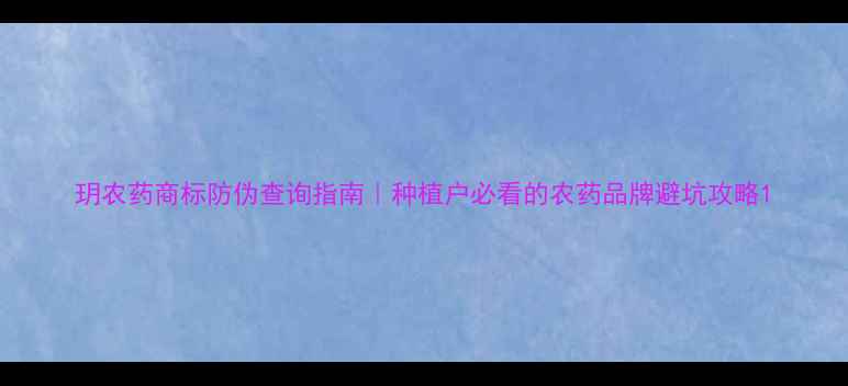 图片 玥农药商标防伪查询指南｜种植户必看的农药品牌避坑攻略1