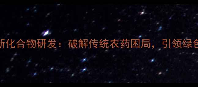 图片 环保型农药新化合物研发：破解传统农药困局，引领绿色农业新趋势