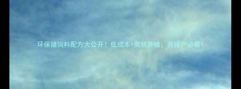 图片 环保猪饲料配方大公开！低成本+高效养殖，养殖户必看1