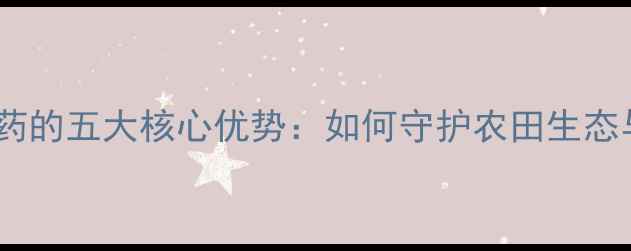 图片 环境友好型农药的五大核心优势：如何守护农田生态与人类健康？1
