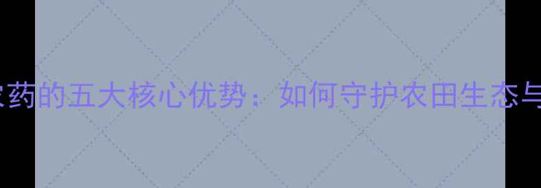 图片 环境友好型农药的五大核心优势：如何守护农田生态与人类健康？2