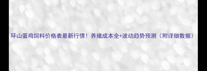 图片 环山蛋鸡饲料价格表最新行情！养殖成本全+波动趋势预测（附详细数据）