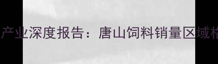 图片 环渤海经济圈饲料产业深度报告：唐山饲料销量区域格局与市场突围战1
